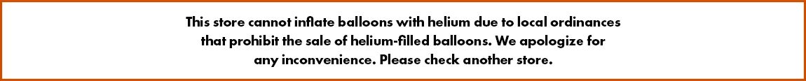 This store cannot inflate balloons with helium due to local ordinances that prohibit the sale of helium-filled balloons. We apologize for any inconvenience. Please check another store.